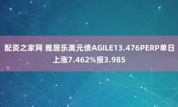 配资之家网 雅居乐美元债AGILE13.476PERP单日上涨7.462%报3.985