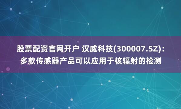 股票配资官网开户 汉威科技(300007.SZ)：多款传感器产品可以应用于核辐射的检测