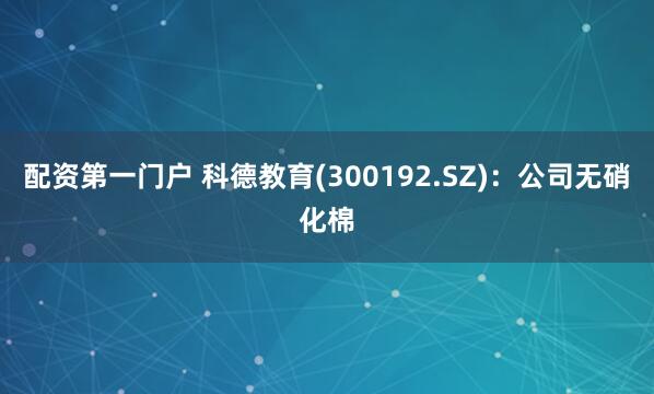 配资第一门户 科德教育(300192.SZ)：公司无硝化棉