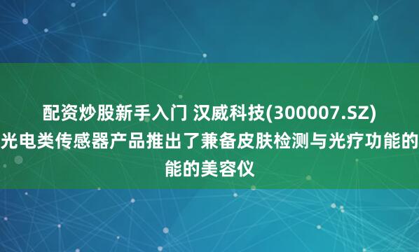 配资炒股新手入门 汉威科技(300007.SZ)：基于光电类传感器产品推出了兼备皮肤检测与光疗功能的美容仪