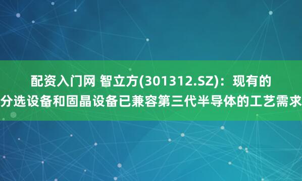 配资入门网 智立方(301312.SZ)：现有的分选设备和固晶设备已兼容第三代半导体的工艺需求