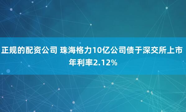 正规的配资公司 珠海格力10亿公司债于深交所上市 年利率2.12%