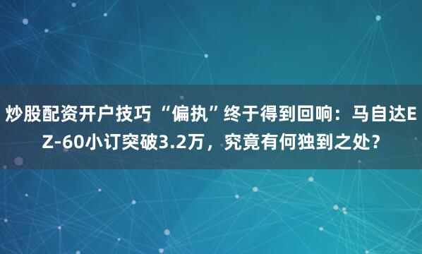 炒股配资开户技巧 “偏执”终于得到回响：马自达EZ-60小订突破3.2万，究竟有何独到之处？