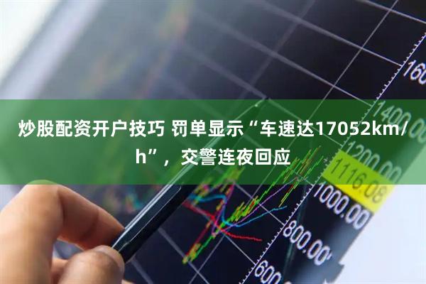 炒股配资开户技巧 罚单显示“车速达17052km/h”，交警连夜回应