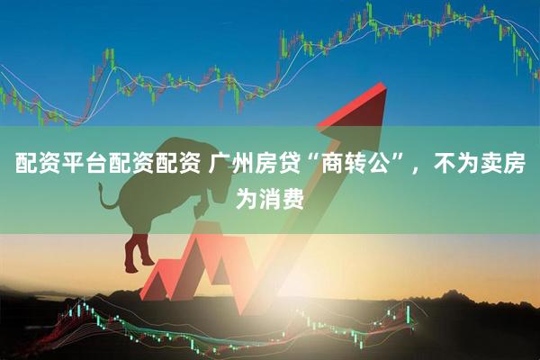 配资平台配资配资 广州房贷“商转公”，不为卖房为消费