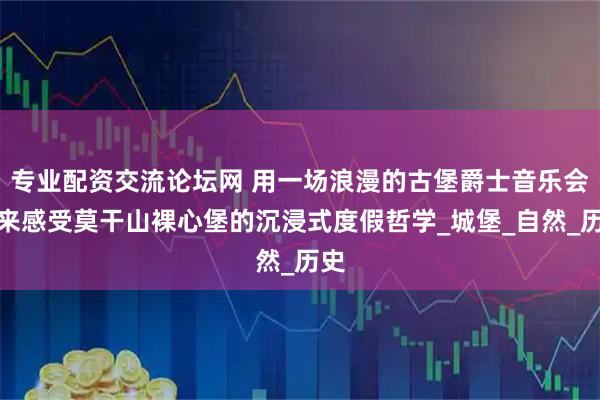 专业配资交流论坛网 用一场浪漫的古堡爵士音乐会，来感受莫干山裸心堡的沉浸式度假哲学_城堡_自然_历史
