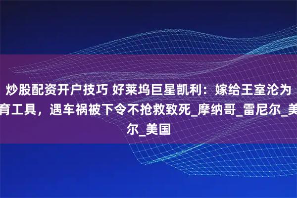 炒股配资开户技巧 好莱坞巨星凯利：嫁给王室沦为生育工具，遇车祸被下令不抢救致死_摩纳哥_雷尼尔_美国