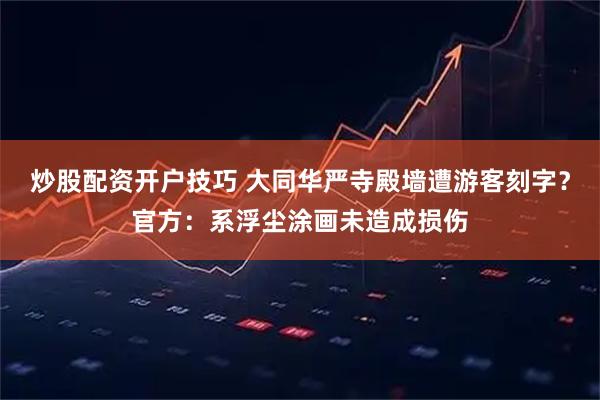 炒股配资开户技巧 大同华严寺殿墙遭游客刻字？官方：系浮尘涂画未造成损伤