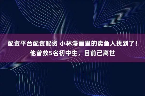 配资平台配资配资 小林漫画里的卖鱼人找到了！他曾救5名初中生，目前已离世