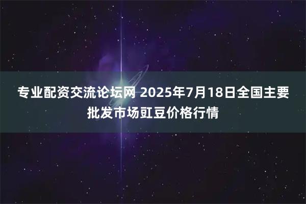 专业配资交流论坛网 2025年7月18日全国主要批发市场豇豆价格行情