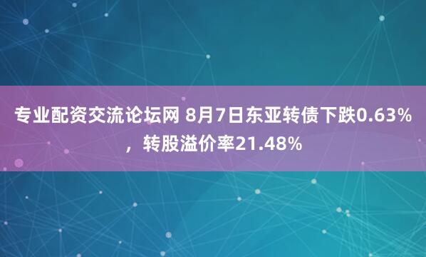 专业配资交流论坛网 8月7日东亚转债下跌0.63%，转股溢价率21.48%
