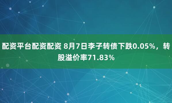 配资平台配资配资 8月7日李子转债下跌0.05%，转股溢价率71.83%
