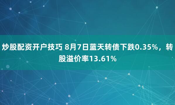 炒股配资开户技巧 8月7日蓝天转债下跌0.35%，转股溢价率13.61%