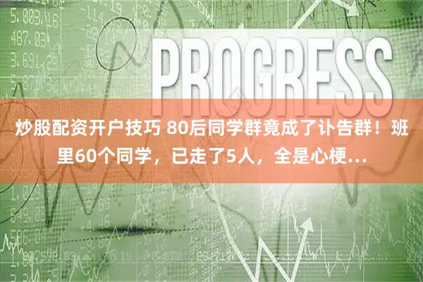 炒股配资开户技巧 80后同学群竟成了讣告群！班里60个同学，已走了5人，全是心梗…