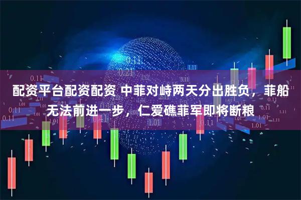 配资平台配资配资 中菲对峙两天分出胜负，菲船无法前进一步，仁爱礁菲军即将断粮