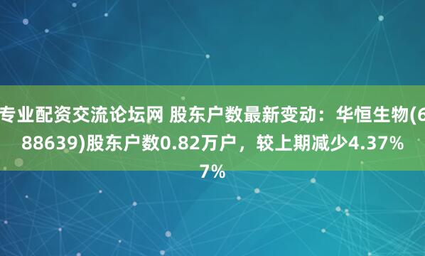 专业配资交流论坛网 股东户数最新变动：华恒生物(688639)股东户数0.82万户，较上期减少4.37%