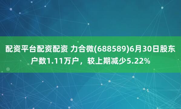 配资平台配资配资 力合微(688589)6月30日股东户数1.11万户，较上期减少5.22%