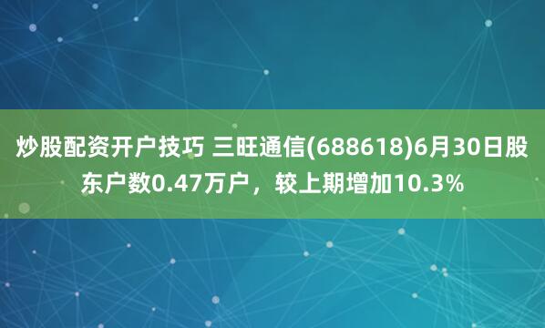 炒股配资开户技巧 三旺通信(688618)6月30日股东户数0.47万户，较上期增加10.3%