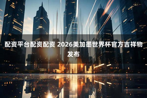 配资平台配资配资 2026美加墨世界杯官方吉祥物发布