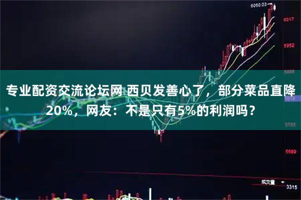 专业配资交流论坛网 西贝发善心了，部分菜品直降20%，网友：不是只有5%的利润吗？