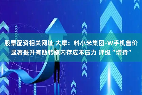 股票配资相关网址 大摩：料小米集团-W手机售价显著提升有助转嫁内存成本压力 评级“增持”