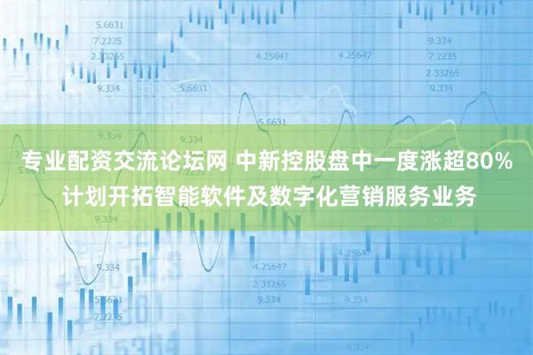 专业配资交流论坛网 中新控股盘中一度涨超80% 计划开拓智能软件及数字化营销服务业务