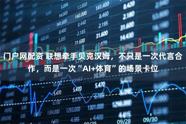 门户网配资 联想牵手贝克汉姆，不只是一次代言合作，而是一次“AI+体育”的场景卡位