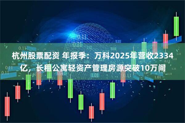 杭州股票配资 年报季：万科2025年营收2334亿，长租公寓轻资产管理房源突破10万间